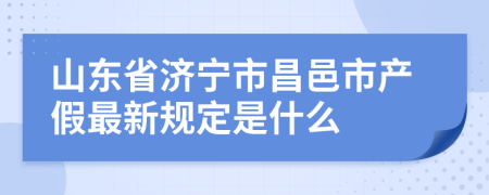 山東省濟寧市昌邑市產(chǎn)假最新規(guī)定是什么