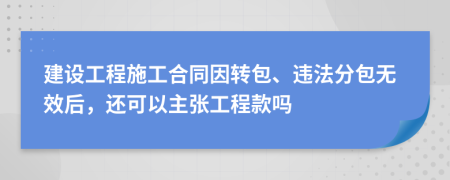 建設(shè)工程施工合同因轉(zhuǎn)包、違法分包無(wú)效后，還可以主張工程款嗎