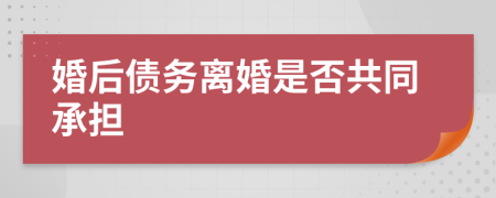 婚后債務(wù)離婚是否共同承擔(dān)