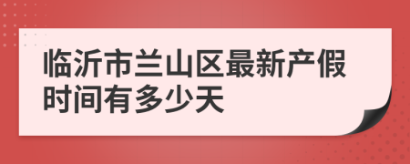臨沂市蘭山區(qū)最新產(chǎn)假時(shí)間有多少天