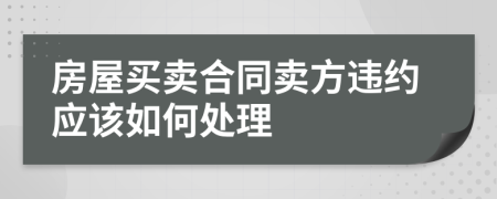 房屋買賣合同賣方違約應(yīng)該如何處理