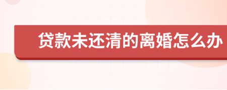 貸款未還清的離婚怎么辦