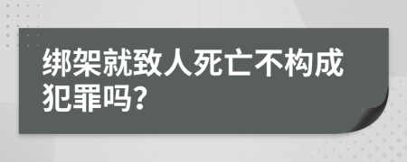 綁架就致人死亡不構(gòu)成犯罪嗎？