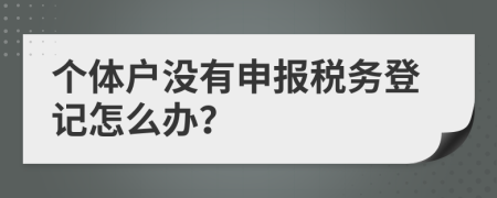 個體戶沒有申報稅務(wù)登記怎么辦？