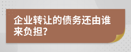 企業(yè)轉(zhuǎn)讓的債務(wù)還由誰來負(fù)擔(dān)？