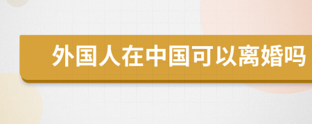 外國(guó)人在中國(guó)可以離婚嗎