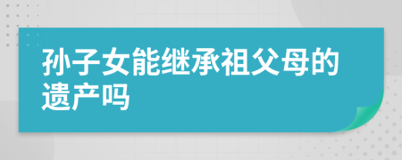 孫子女能繼承祖父母的遺產(chǎn)嗎