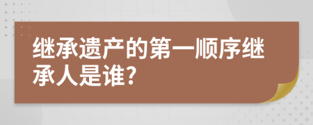 繼承遺產(chǎn)的第一順序繼承人是誰?
