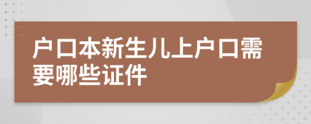 戶口本新生兒上戶口需要哪些證件