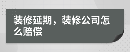 裝修延期，裝修公司怎么賠償