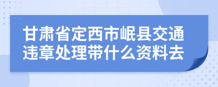甘肅省定西市岷縣交通違章處理帶什么資料去