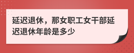 延遲退休，那女職工女干部延遲退休年齡是多少