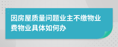 因房屋質(zhì)量問題業(yè)主不繳物業(yè)費(fèi)物業(yè)具體如何辦