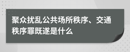 聚眾擾亂公共場所秩序、交通秩序罪既遂是什么