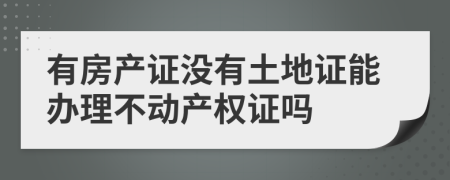 有房產(chǎn)證沒(méi)有土地證能辦理不動(dòng)產(chǎn)權(quán)證嗎