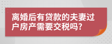 離婚后有貸款的夫妻過戶房產(chǎn)需要交稅嗎?