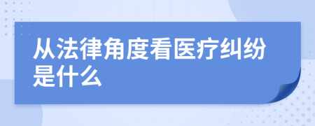 從法律角度看醫(yī)療糾紛是什么