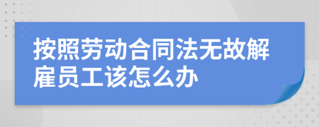 按照勞動合同法無故解雇員工該怎么辦