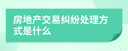 房地產(chǎn)交易糾紛處理方式是什么