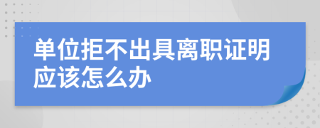 單位拒不出具離職證明應(yīng)該怎么辦