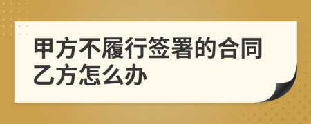 甲方不履行簽署的合同乙方怎么辦