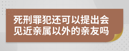 死刑罪犯還可以提出會(huì)見近親屬以外的親友嗎