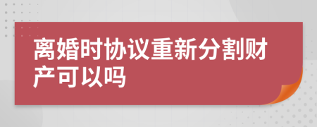 離婚時(shí)協(xié)議重新分割財(cái)產(chǎn)可以嗎