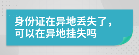 身份證在異地丟失了，可以在異地掛失嗎
