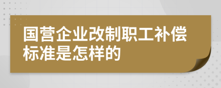 國營企業(yè)改制職工補償標準是怎樣的