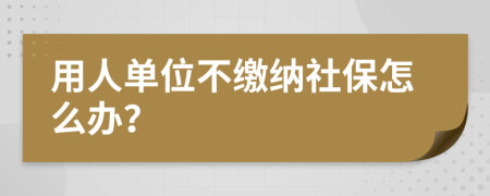 用人單位不繳納社保怎么辦？