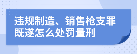 違規(guī)制造、銷售槍支罪既遂怎么處罰量刑