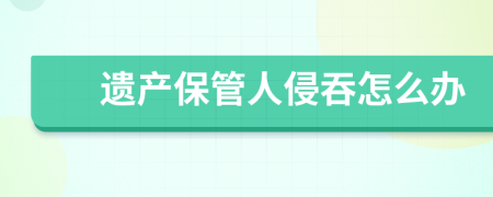 遺產(chǎn)保管人侵吞怎么辦