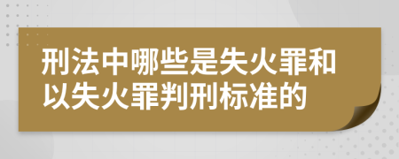 刑法中哪些是失火罪和以失火罪判刑標準的
