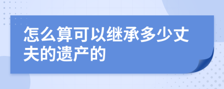 怎么算可以繼承多少丈夫的遺產(chǎn)的