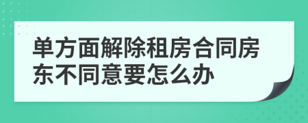 單方面解除租房合同房東不同意要怎么辦