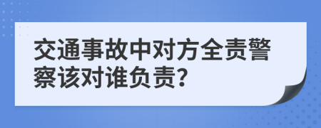 交通事故中對(duì)方全責(zé)警察該對(duì)誰(shuí)負(fù)責(zé)？