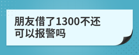 朋友借了1300不還可以報(bào)警嗎