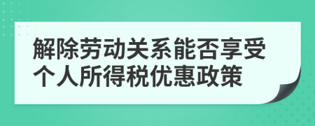 解除勞動(dòng)關(guān)系能否享受個(gè)人所得稅優(yōu)惠政策