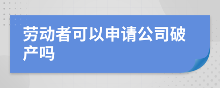 勞動(dòng)者可以申請(qǐng)公司破產(chǎn)嗎