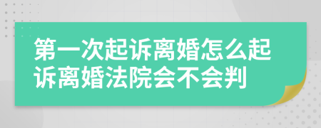 第一次起訴離婚怎么起訴離婚法院會(huì)不會(huì)判