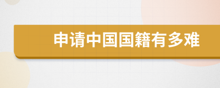申請(qǐng)中國(guó)國(guó)籍有多難
