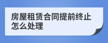 房屋租賃合同提前終止怎么處理