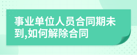 事業(yè)單位人員合同期未到,如何解除合同