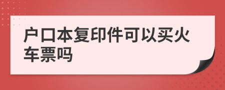 戶口本復印件可以買火車票嗎