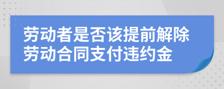 勞動(dòng)者是否該提前解除勞動(dòng)合同支付違約金
