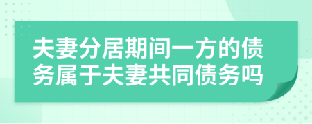 夫妻分居期間一方的債務(wù)屬于夫妻共同債務(wù)嗎