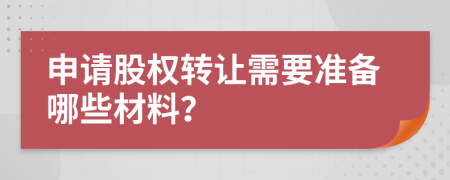 申請(qǐng)股權(quán)轉(zhuǎn)讓需要準(zhǔn)備哪些材料？