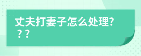 丈夫打妻子怎么處理? ? ?