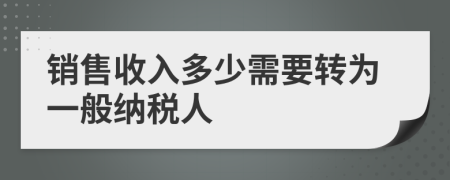 銷售收入多少需要轉(zhuǎn)為一般納稅人