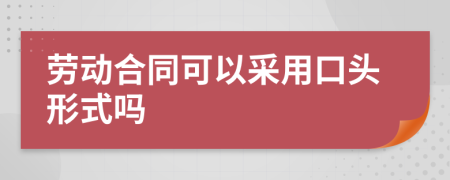 勞動合同可以采用口頭形式嗎